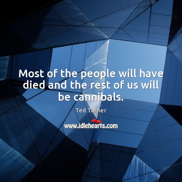 Most of the people will have died and the rest of us will be cannibals. Image
