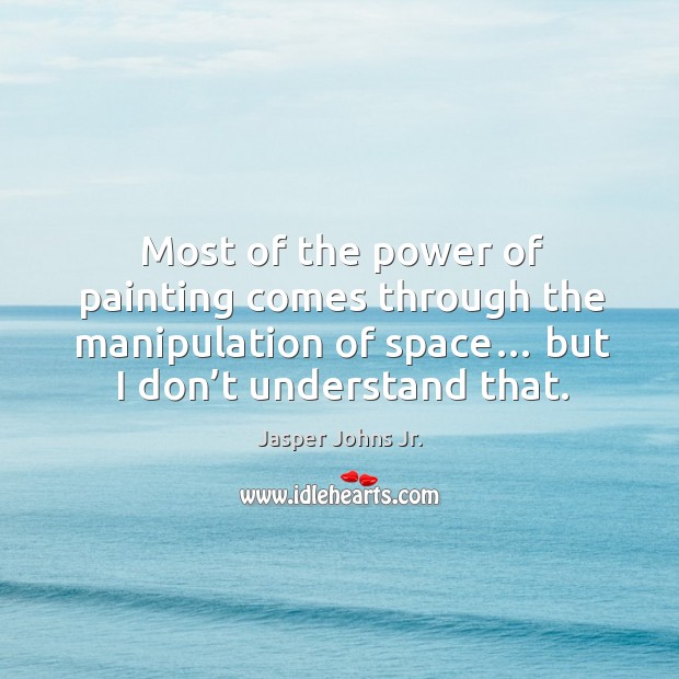Most of the power of painting comes through the manipulation of space… but I don’t understand that. Jasper Johns Jr. Picture Quote