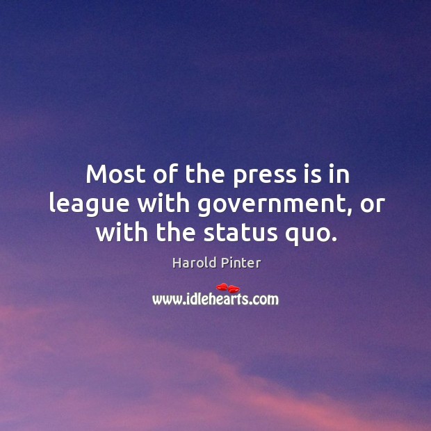 Most of the press is in league with government, or with the status quo. Harold Pinter Picture Quote