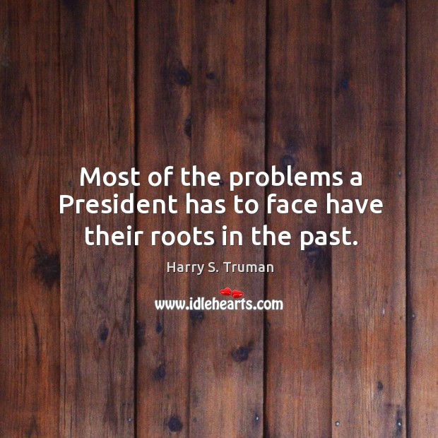 Most of the problems a president has to face have their roots in the past. Harry S. Truman Picture Quote