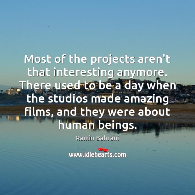 Most of the projects aren’t that interesting anymore. There used to be Ramin Bahrani Picture Quote