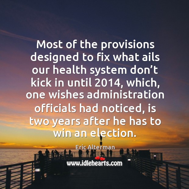 Most of the provisions designed to fix what ails our health system don’t kick in until 2014 Eric Alterman Picture Quote
