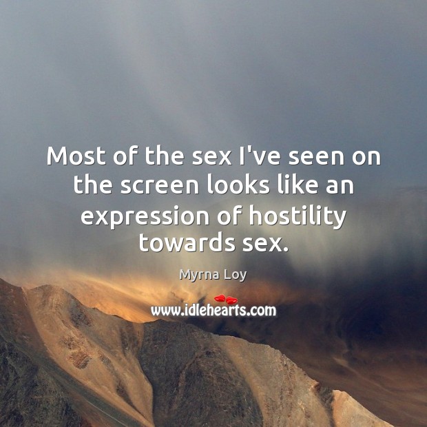 Most of the sex I’ve seen on the screen looks like an expression of hostility towards sex. Myrna Loy Picture Quote