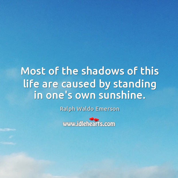 Most of the shadows of this life are caused by standing in one’s own sunshine. Image