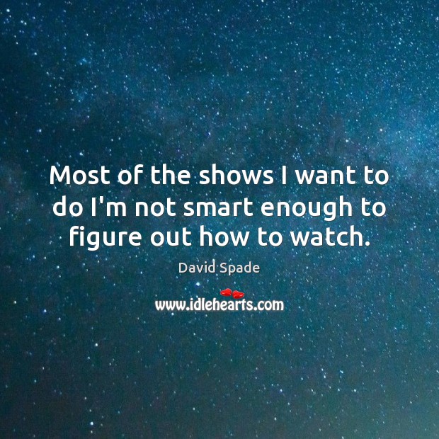 Most of the shows I want to do I’m not smart enough to figure out how to watch. Image