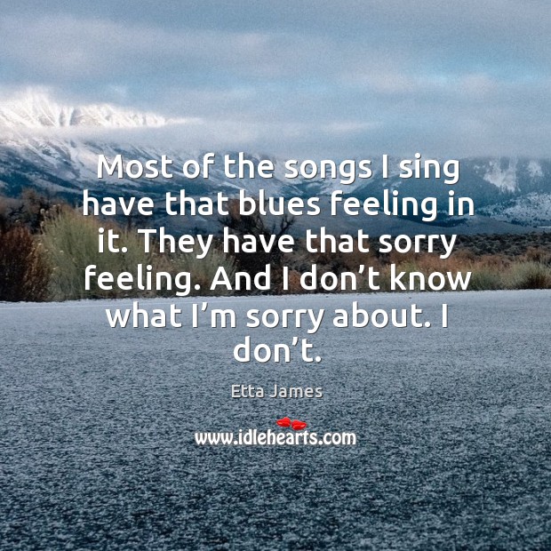 Most of the songs I sing have that blues feeling in it. They have that sorry feeling. Etta James Picture Quote