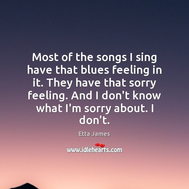 Most of the songs I sing have that blues feeling in it. Etta James Picture Quote