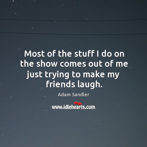 Most of the stuff I do on the show comes out of me just trying to make my friends laugh. Adam Sandler Picture Quote