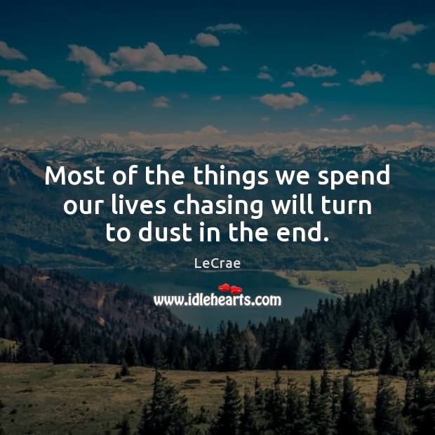 Most of the things we spend our lives chasing will turn to dust in the end. LeCrae Picture Quote