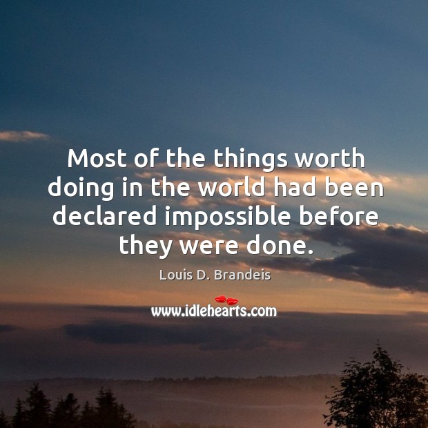 Most of the things worth doing in the world had been declared impossible before they were done. Image