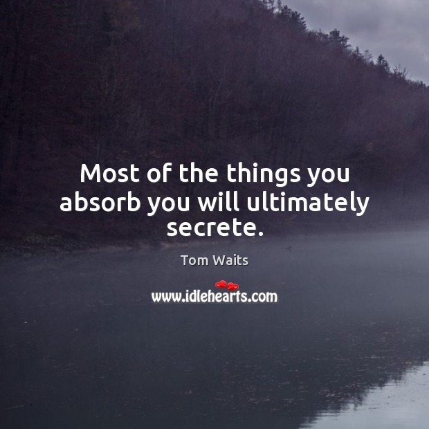 Most of the things you absorb you will ultimately secrete. Tom Waits Picture Quote