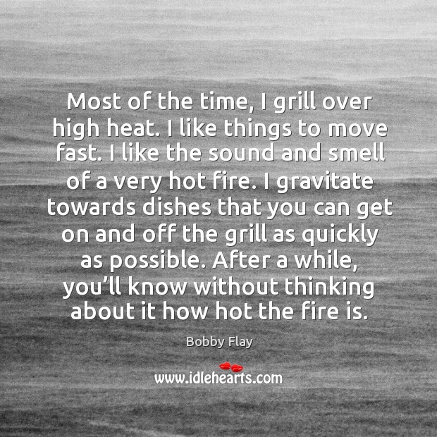 Most of the time, I grill over high heat. I like things to move fast. Bobby Flay Picture Quote