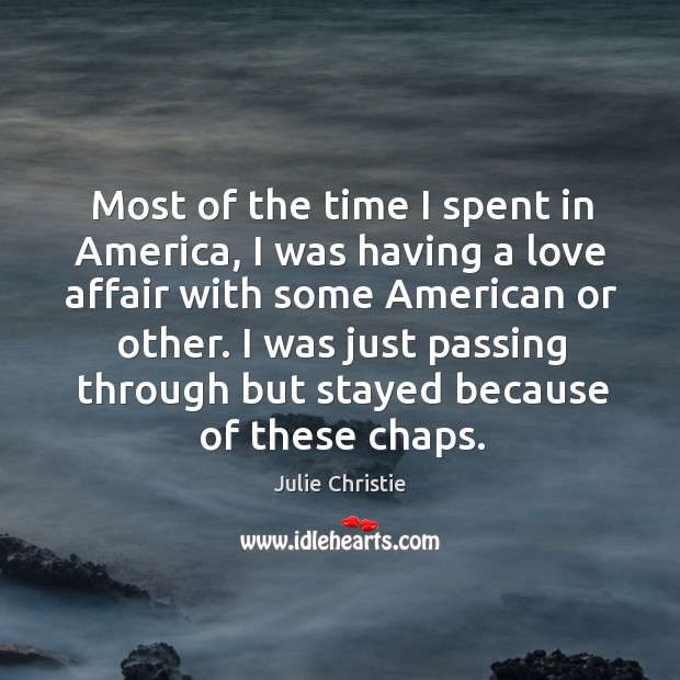 Most of the time I spent in america, I was having a love affair with some american or other. Julie Christie Picture Quote
