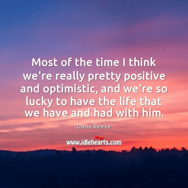 Most of the time I think we’re really pretty positive and optimistic, Dana Reeve Picture Quote