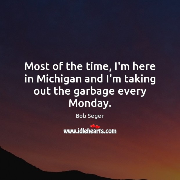 Most of the time, I’m here in Michigan and I’m taking out the garbage every Monday. Image