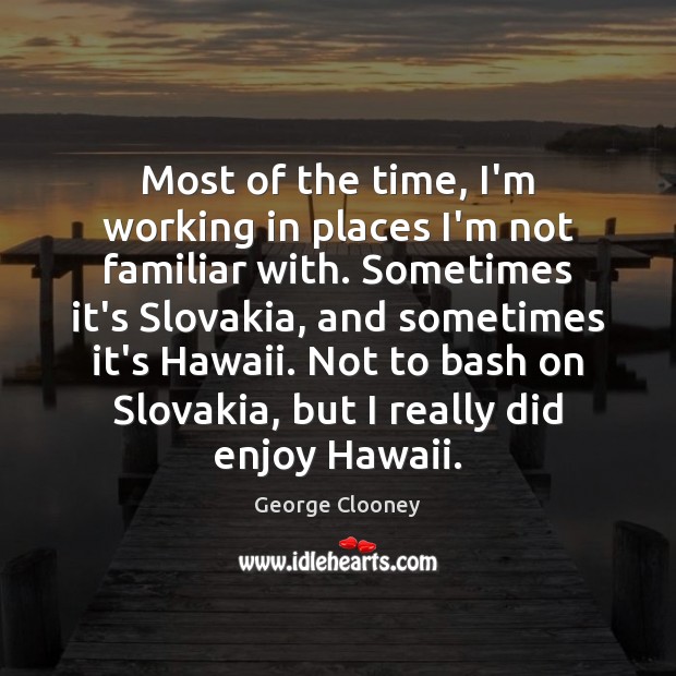 Most of the time, I’m working in places I’m not familiar with. George Clooney Picture Quote
