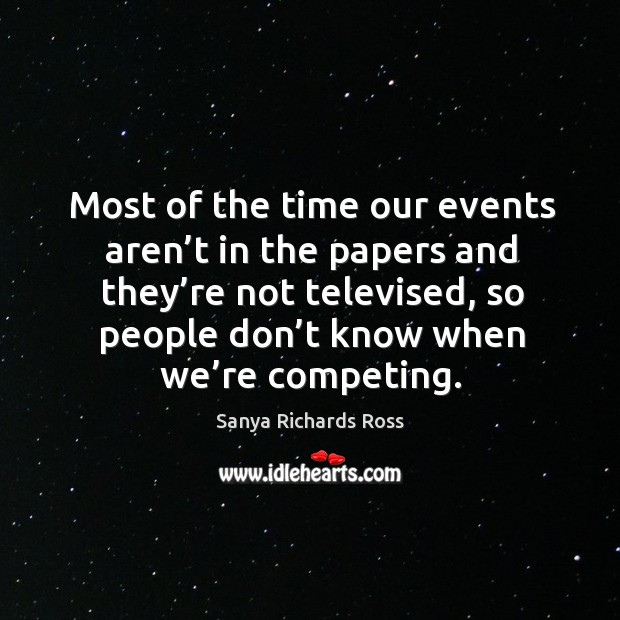Most of the time our events aren’t in the papers and they’re not televised, so people don’t know when we’re competing. Sanya Richards Ross Picture Quote