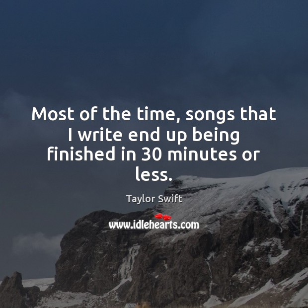 Most of the time, songs that I write end up being finished in 30 minutes or less. Taylor Swift Picture Quote