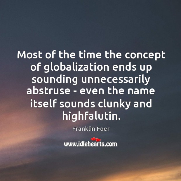 Most of the time the concept of globalization ends up sounding unnecessarily Franklin Foer Picture Quote
