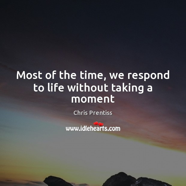 Most of the time, we respond to life without taking a moment Chris Prentiss Picture Quote