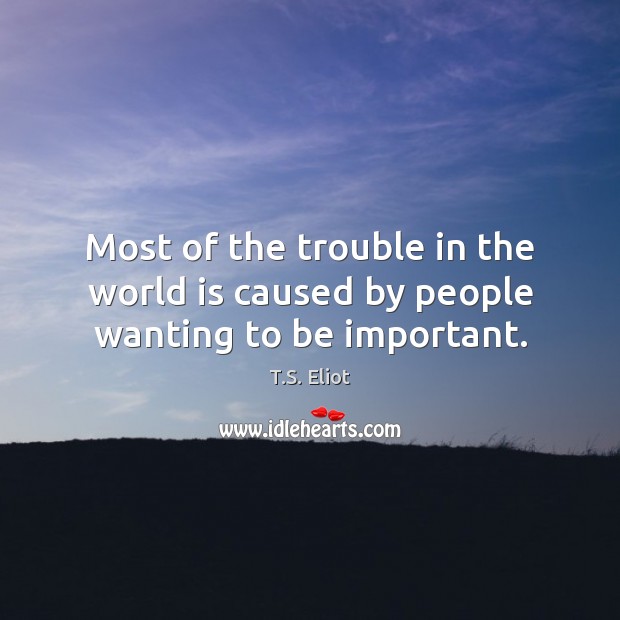 Most of the trouble in the world is caused by people wanting to be important. T.S. Eliot Picture Quote