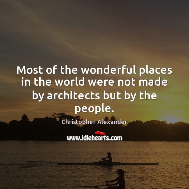 Most of the wonderful places in the world were not made by architects but by the people. Christopher Alexander Picture Quote