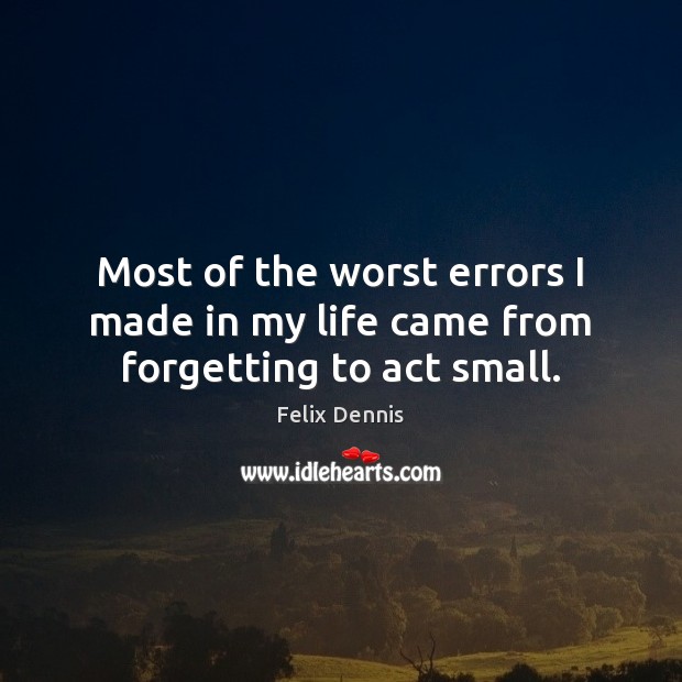 Most of the worst errors I made in my life came from forgetting to act small. Felix Dennis Picture Quote