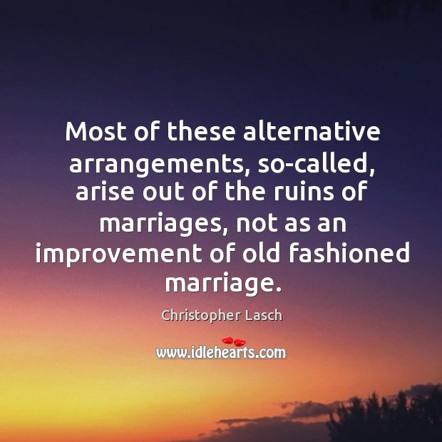 Most of these alternative arrangements, so-called, arise out of the ruins of marriages Christopher Lasch Picture Quote