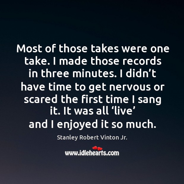 Most of those takes were one take. I made those records in three minutes. Stanley Robert Vinton Jr. Picture Quote