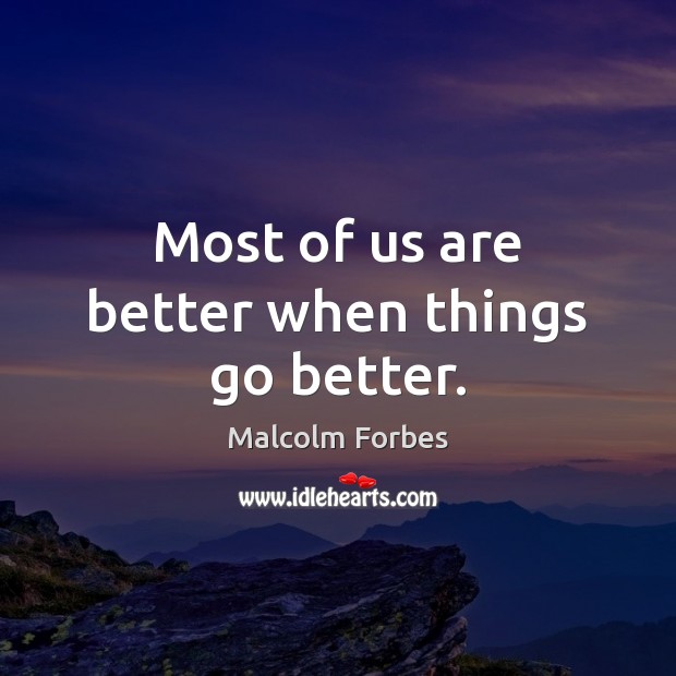 Most of us are better when things go better. Malcolm Forbes Picture Quote