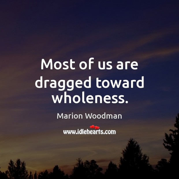 Most of us are dragged toward wholeness. Marion Woodman Picture Quote