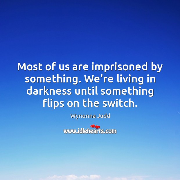 Most of us are imprisoned by something. We’re living in darkness until Wynonna Judd Picture Quote