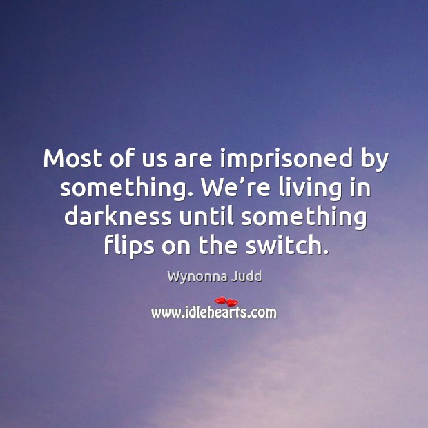 Most of us are imprisoned by something. We’re living in darkness until something flips on the switch. Wynonna Judd Picture Quote
