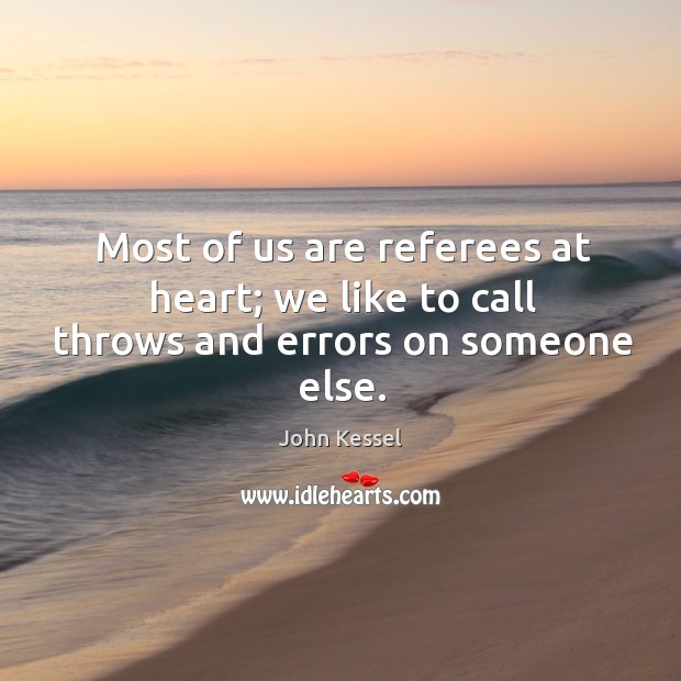 Most of us are referees at heart; we like to call throws and errors on someone else. John Kessel Picture Quote