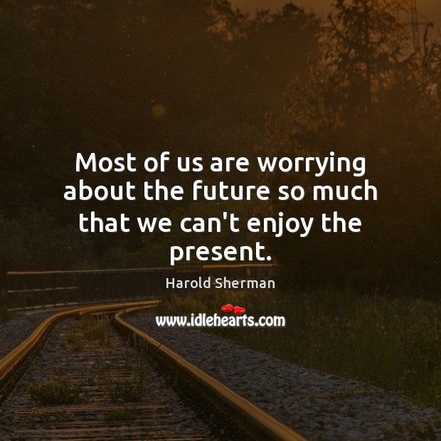 Most of us are worrying about the future so much that we can’t enjoy the present. Harold Sherman Picture Quote