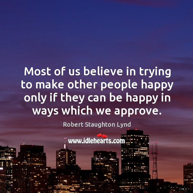 Most of us believe in trying to make other people happy only if they can be happy in ways which we approve. Robert Staughton Lynd Picture Quote