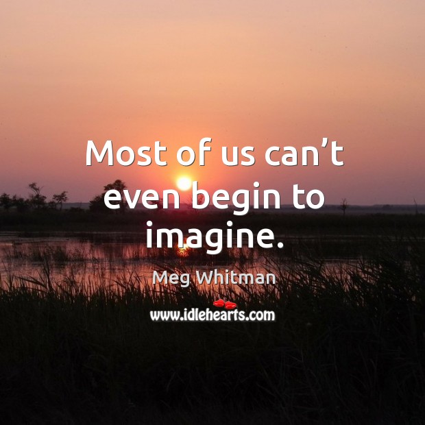 Most of us can’t even begin to imagine. Meg Whitman Picture Quote