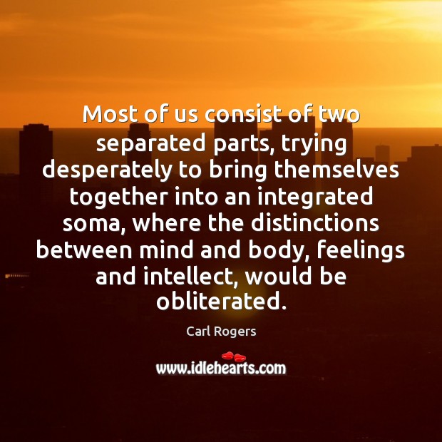 Most of us consist of two separated parts, trying desperately to bring Carl Rogers Picture Quote