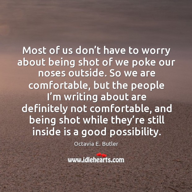 Most of us don’t have to worry about being shot of we poke our noses outside. Octavia E. Butler Picture Quote