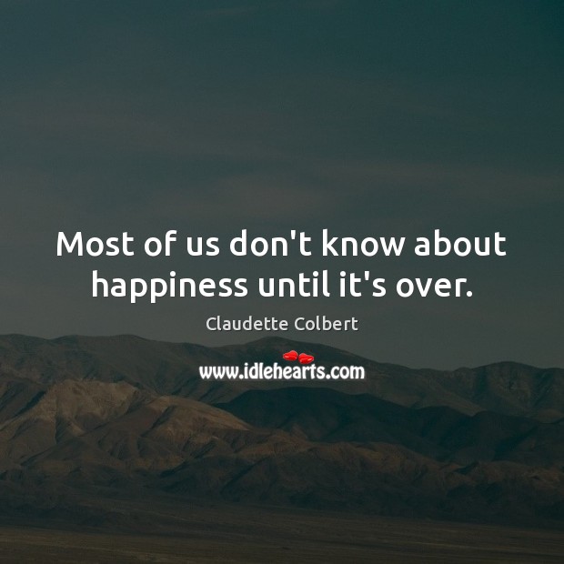 Most of us don’t know about happiness until it’s over. Claudette Colbert Picture Quote