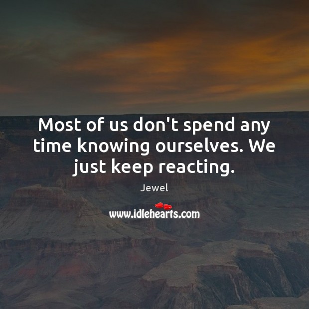 Most of us don’t spend any time knowing ourselves. We just keep reacting. Jewel Picture Quote