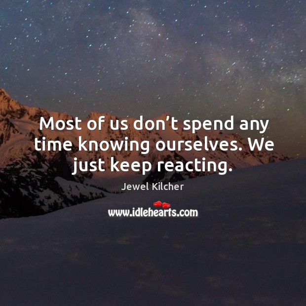 Most of us don’t spend any time knowing ourselves. We just keep reacting. Jewel Kilcher Picture Quote