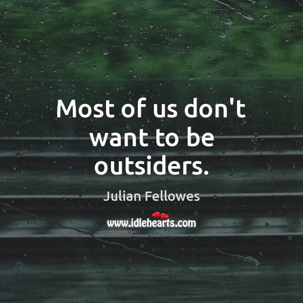 Most of us don’t want to be outsiders. Julian Fellowes Picture Quote
