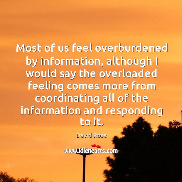 Most of us feel overburdened by information, although I would say the overloaded feeling David Rose Picture Quote