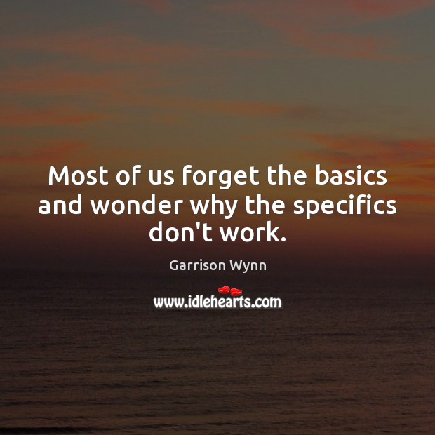 Most of us forget the basics and wonder why the specifics don’t work. Garrison Wynn Picture Quote