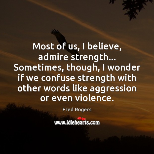Most of us, I believe, admire strength… Sometimes, though, I wonder if Fred Rogers Picture Quote