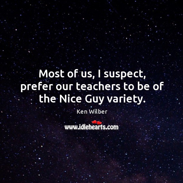 Most of us, I suspect, prefer our teachers to be of the nice guy variety. Ken Wilber Picture Quote