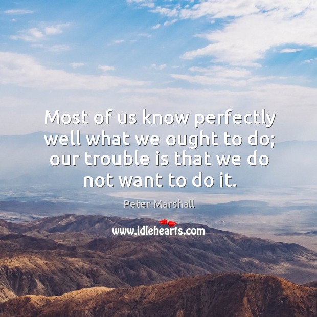 Most of us know perfectly well what we ought to do; our trouble is that we do not want to do it. Peter Marshall Picture Quote