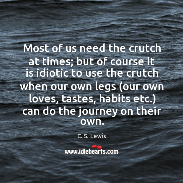 Most of us need the crutch at times; but of course it Image