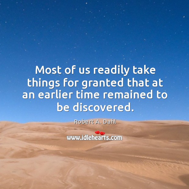 Most of us readily take things for granted that at an earlier time remained to be discovered. Robert A. Dahl Picture Quote